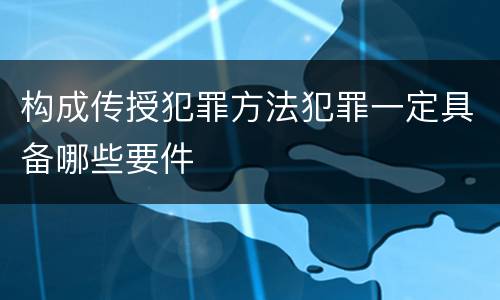 构成传授犯罪方法犯罪一定具备哪些要件