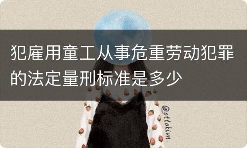 犯雇用童工从事危重劳动犯罪的法定量刑标准是多少