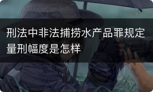 刑法中非法捕捞水产品罪规定量刑幅度是怎样