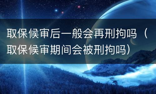 取保候审后一般会再刑拘吗（取保候审期间会被刑拘吗）