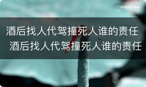 酒后找人代驾撞死人谁的责任 酒后找人代驾撞死人谁的责任最大
