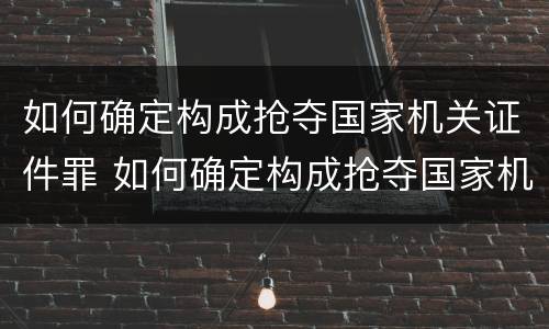 如何确定构成抢夺国家机关证件罪 如何确定构成抢夺国家机关证件罪行