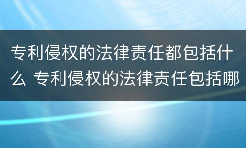 专利侵权的法律责任都包括什么 专利侵权的法律责任包括哪些