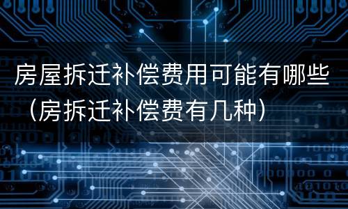 房屋拆迁补偿费用可能有哪些（房拆迁补偿费有几种）