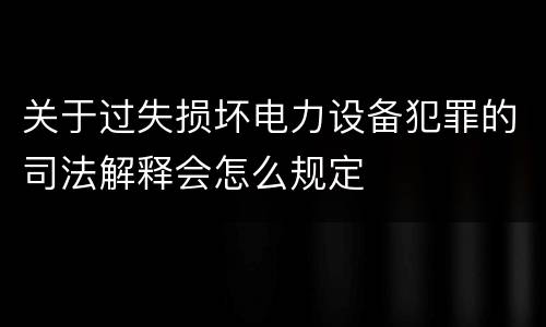 关于过失损坏电力设备犯罪的司法解释会怎么规定