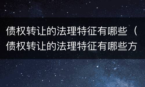 债权转让的法理特征有哪些（债权转让的法理特征有哪些方面）