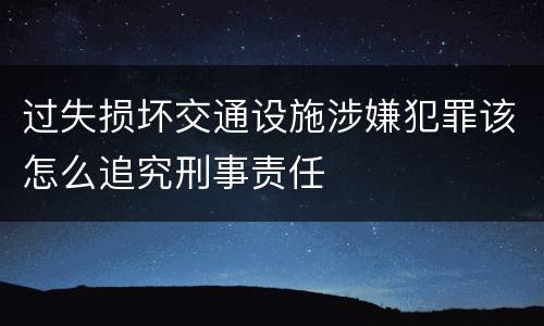 过失损坏交通设施涉嫌犯罪该怎么追究刑事责任