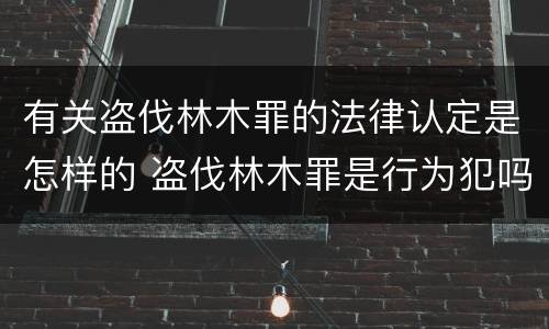 有关盗伐林木罪的法律认定是怎样的 盗伐林木罪是行为犯吗