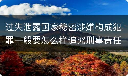 过失泄露国家秘密涉嫌构成犯罪一般要怎么样追究刑事责任