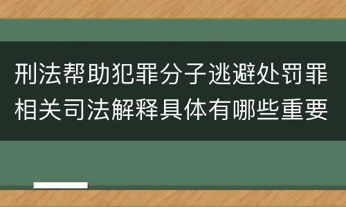 刑法帮助犯罪分子逃避处罚罪相关司法解释具体有哪些重要内容