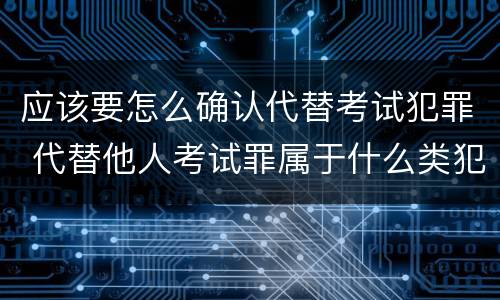 应该要怎么确认代替考试犯罪 代替他人考试罪属于什么类犯罪