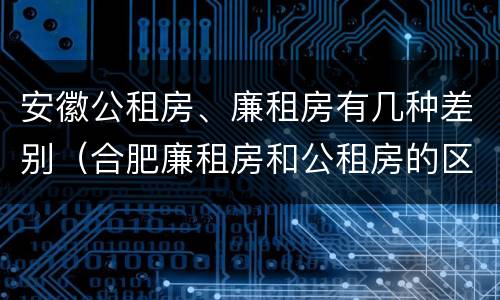 安徽公租房、廉租房有几种差别（合肥廉租房和公租房的区别）