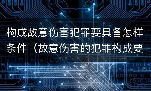 构成故意伤害犯罪要具备怎样条件（故意伤害的犯罪构成要件）