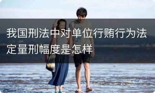 我国刑法中对单位行贿行为法定量刑幅度是怎样