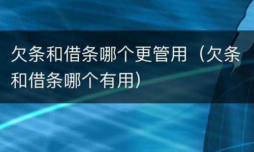 欠条和借条哪个更管用（欠条和借条哪个有用）