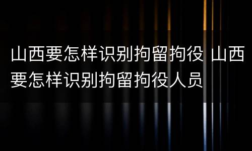 山西要怎样识别拘留拘役 山西要怎样识别拘留拘役人员