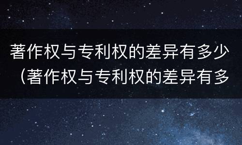 著作权与专利权的差异有多少（著作权与专利权的差异有多少个）