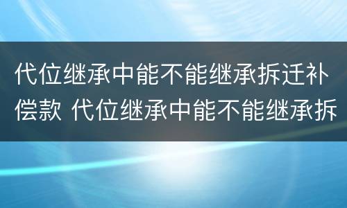 代位继承中能不能继承拆迁补偿款 代位继承中能不能继承拆迁补偿款的房子