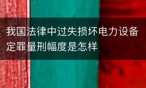 我国法律中过失损坏电力设备定罪量刑幅度是怎样