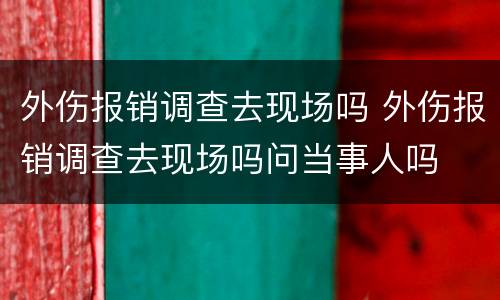 外伤报销调查去现场吗 外伤报销调查去现场吗问当事人吗