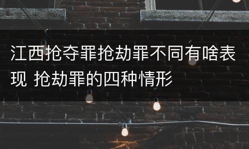 江西抢夺罪抢劫罪不同有啥表现 抢劫罪的四种情形