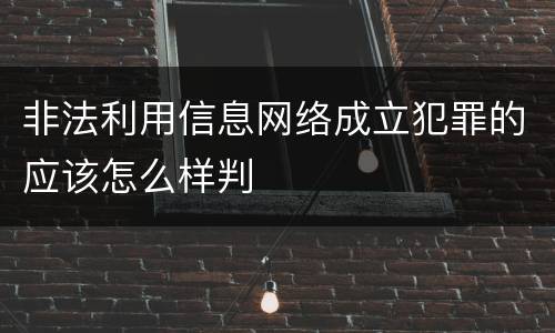 非法利用信息网络成立犯罪的应该怎么样判