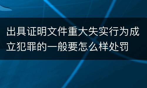 出具证明文件重大失实行为成立犯罪的一般要怎么样处罚