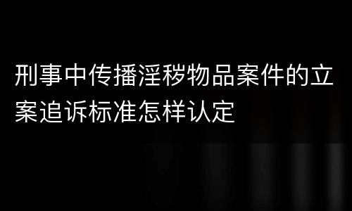 刑事中传播淫秽物品案件的立案追诉标准怎样认定