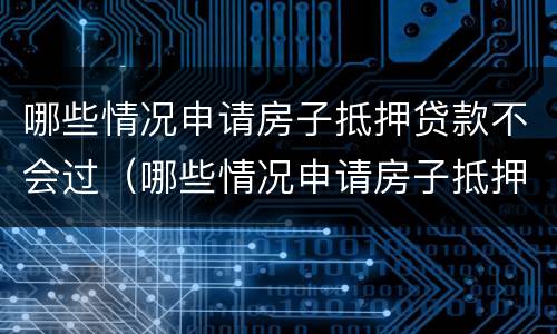 哪些情况申请房子抵押贷款不会过（哪些情况申请房子抵押贷款不会过户）