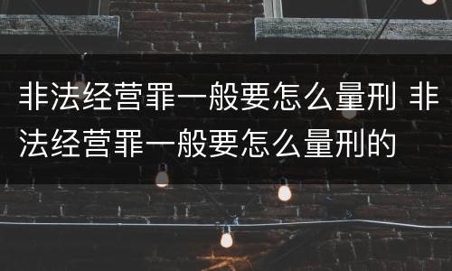 非法经营罪一般要怎么量刑 非法经营罪一般要怎么量刑的