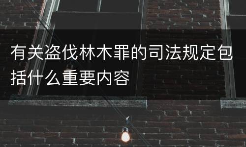 有关盗伐林木罪的司法规定包括什么重要内容