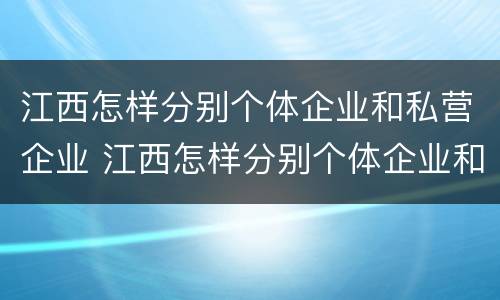 江西怎样分别个体企业和私营企业 江西怎样分别个体企业和私营企业呢