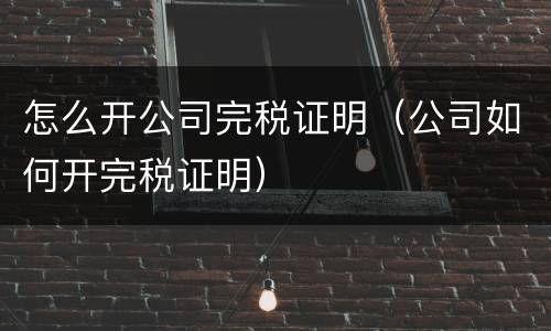 怎么开公司完税证明（公司如何开完税证明）