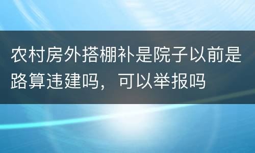 农村房外搭棚补是院子以前是路算违建吗，可以举报吗