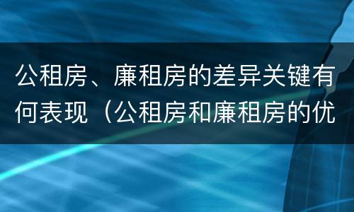 公租房、廉租房的差异关键有何表现（公租房和廉租房的优缺点）