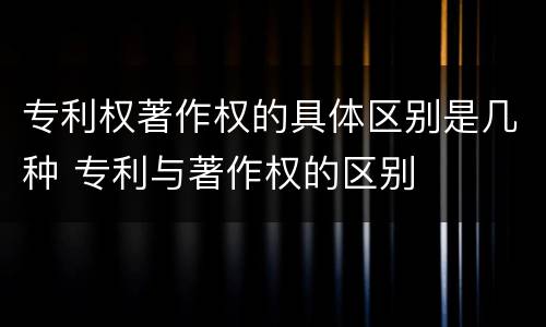 专利权著作权的具体区别是几种 专利与著作权的区别
