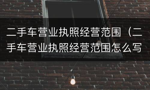 二手车营业执照经营范围（二手车营业执照经营范围怎么写个人）