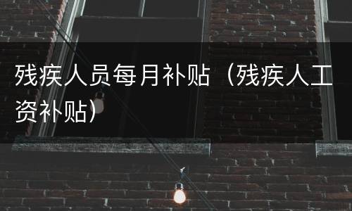 残疾人员每月补贴（残疾人工资补贴）
