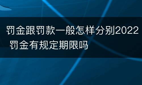 罚金跟罚款一般怎样分别2022 罚金有规定期限吗