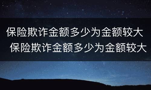 保险欺诈金额多少为金额较大 保险欺诈金额多少为金额较大的