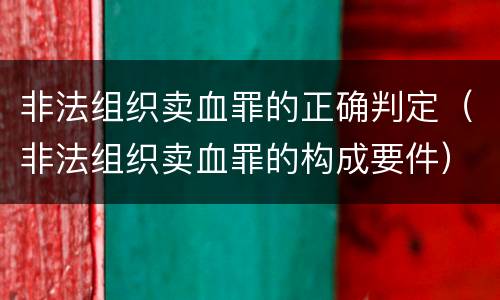 非法组织卖血罪的正确判定（非法组织卖血罪的构成要件）
