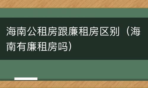 海南公租房跟廉租房区别（海南有廉租房吗）