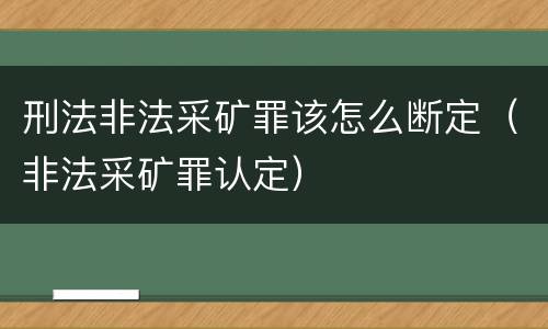 刑法非法采矿罪该怎么断定（非法采矿罪认定）