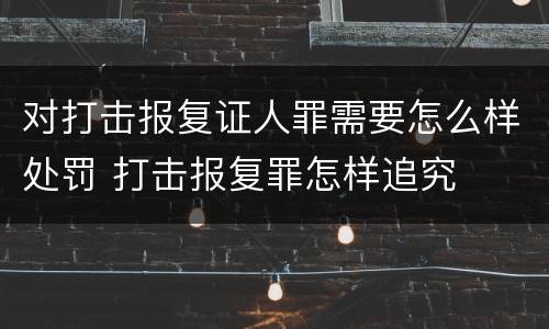 对打击报复证人罪需要怎么样处罚 打击报复罪怎样追究