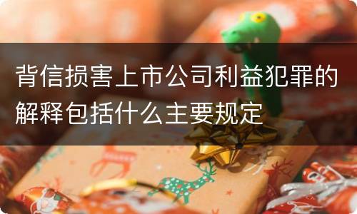 背信损害上市公司利益犯罪的解释包括什么主要规定