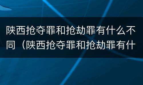 陕西抢夺罪和抢劫罪有什么不同（陕西抢夺罪和抢劫罪有什么不同吗）