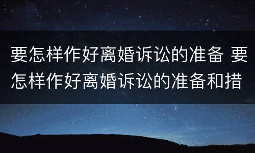 要怎样作好离婚诉讼的准备 要怎样作好离婚诉讼的准备和措施