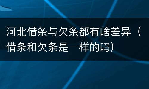 河北借条与欠条都有啥差异（借条和欠条是一样的吗）