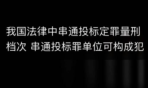 我国法律中串通投标定罪量刑档次 串通投标罪单位可构成犯罪