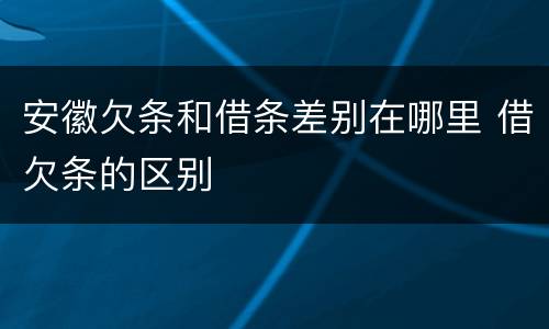 安徽欠条和借条差别在哪里 借欠条的区别